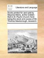 Books Printed For And Sold By Maurice Atkins, At The Golden-ball In St. Paul's Church-yard: Being The Stock And Copies Of Mr. Thom
