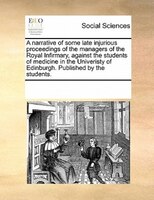A Narrative Of Some Late Injurious Proceedings Of The Managers Of The Royal Infirmary, Against The Students Of Medicine In The Uni