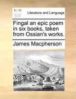Fingal An Epic Poem In Six Books, Taken From Ossian's Works.