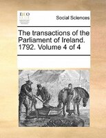 The Transactions Of The Parliament Of Ireland. 1792.  Volume 4 Of 4