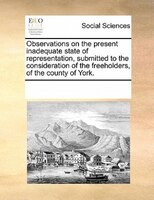 Observations On The Present Inadequate State Of Representation, Submitted To The Consideration Of The Freeholders, Of The County O