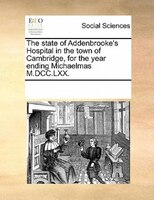 The State Of Addenbrooke's Hospital In The Town Of Cambridge, For The Year Ending Michaelmas M.dcc.lxx.