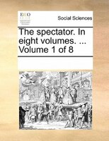 The Spectator. In Eight Volumes. ...  Volume 1 Of 8