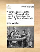 A Serious Address To The People Of England, With Regard To The State Of The Nation. By John Wesley, A.m.