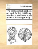 The Broken Stock-jobbers: Or, Work For The Bailiffs. A New Farce. As It Was Lately Acted In Exchange-alley.