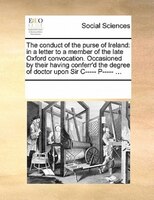 The Conduct Of The Purse Of Ireland: In A Letter To A Member Of The Late Oxford Convocation. Occasioned By Their Having Conferr'd