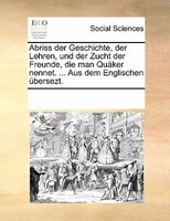 Abriss Der Geschichte, Der Lehren, Und Der Zucht Der Freunde, Die Man Quäker Nennet. ... Aus Dem Englischen Übersezt.