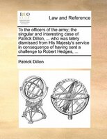 To The Officers Of The Army; The Singular And Interesting Case Of Patrick Dillon, ... Who Was Lately Dismissed From His Majesty's