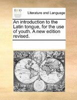 An Introduction To The Latin Tongue, For The Use Of Youth. A New Edition Revised.