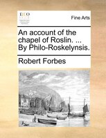 An Account Of The Chapel Of Roslin. ... By Philo-roskelynsis.