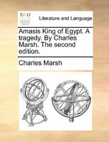Amasis King Of Egypt. A Tragedy. By Charles Marsh. The Second Edition.