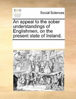 An Appeal To The Sober Understandings Of Englishmen, On The Present State Of Ireland.