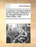 A Collection Of Pieces Relative To The Inhuman Massacre In St. George's Fields, On The 10th Of May 1768.
