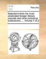 Selections From The Most Celebrated Foreign Literary Journals And Other Periodical Publications. ...  Volume 1 Of 2