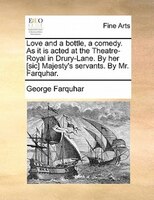 Love And A Bottle, A Comedy. As It Is Acted At The Theatre-royal In Drury-lane. By Her [sic] Majesty's Servants. By Mr. Farquhar.