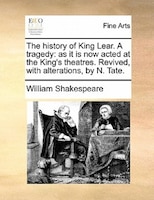 The History Of King Lear. A Tragedy: As It Is Now Acted At The King's Theatres. Revived, With Alterations, By N. Tate.