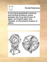 A Comi-farci-operatical Humorous And Political Burlesque Scene Between The King And Queen Of Spain, An English Sailor, And Farinel