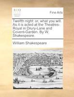 Twelfth Night: Or, What You Will. As It Is Acted At The Theatres-royal In Drury-lane And Covent-garden. By W. Shak