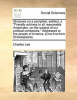 Strictures On A Pamphlet, Entitled, A "friendly Address To All Reasonable Americans, On The Subject Of Our Political Confusions."