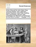 A List Of The Poll For John Ward, Esq; Thomas Scawen, Esq; Aldermen, Robert Heysham, Esq; Peter Godfrey, Esq; Commoners, (the Four