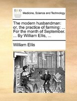 The Modern Husbandman: Or, The Practice Of Farming: ... For The Month Of September. ... By William Ellis, ...