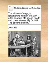 The Virtues Of Sage, In Lengthening Human Life, With Rules To Attain Old Age In Health And Cheerfulness. By Dr. Hill. The Second E