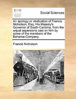 An Apology Or Vindication Of Francis Nicholson, Esq; His Majesty's Governor Of South-carolina, From The Unjust Aspersions Cast On