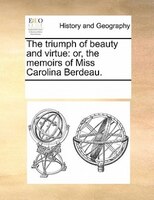 The Triumph Of Beauty And Virtue: Or, The Memoirs Of Miss Carolina Berdeau.
