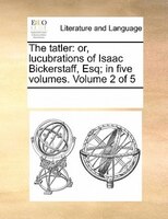 The Tatler: Or, Lucubrations Of Isaac Bickerstaff, Esq; In Five Volumes.  Volume 2 Of 5