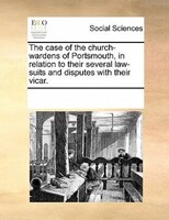 The Case Of The Church-wardens Of Portsmouth, In Relation To Their Several Law-suits And Disputes With Their Vicar.