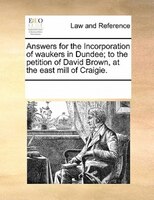 Answers For The Incorporation Of Waukers In Dundee; To The Petition Of David Brown, At The East Mill Of Craigie.