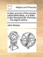 A Plain Account Of The People Called Methodists, In A Letter To The Reverend Mr. Perronet, ... The Eighth Edition.