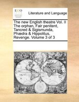 The New English Theatre Vol. Ii The Orphan, Fair Penitent, Tancred & Sigismunda, Phaedra & Hippolitus, Revenge.  Volume 3 Of 3