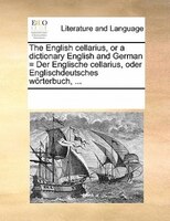 The English Cellarius, Or A Dictionary English And German = Der Englische Cellarius, Oder Englischdeutsches Wörterbuch, ...