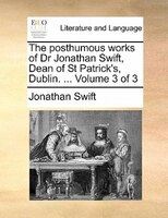 The Posthumous Works Of Dr Jonathan Swift, Dean Of St Patrick's, Dublin. ...  Volume 3 Of 3