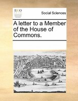 A Letter To A Member Of The House Of Commons.
