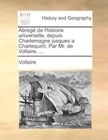 Abregé De L'histoire Universelle, Depuis Charlemagne Jusques A Charlequint. Par Mr. De Voltaire. ...