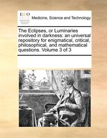 The Eclipses, Or Luminaries Involved In Darkness: An Universal Repository For Enigmatical, Critical, Philosophical, And Mathematic