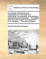 A Complete Extemporaneous Dispensatory; Or, The Method Of Prescribing, Compounding, And Exhibiting Extemporaneous Medicines; ... T