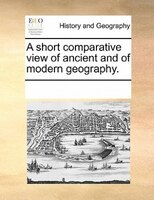 A Short Comparative View Of Ancient And Of Modern Geography.