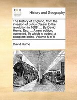 The History Of England, From The Invasion Of Julius Caesar To The Revolution In 1688. ... By David Hume, Esq. ... A New Edition, C