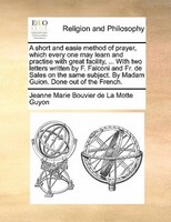A Short And Easie Method Of Prayer, Which Every One May Learn And Practise With Great Facility, ... With Two Letters Written By F.