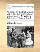 An Essay On The Bath Waters. Vol. Ii. On Their External Use. In Two Parts. ... By William Falconer, ...  Volume 2 Of 2