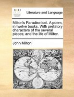 Milton's Paradise Lost. A Poem, In Twelve Books. With Prefatory Characters Of The Several Pieces; And The Life Of Milton.