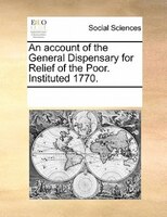 An Account Of The General Dispensary For Relief Of The Poor. Instituted 1770.