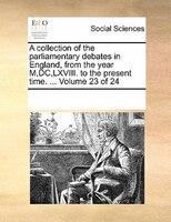 A Collection Of The Parliamentary Debates In England, From The Year M,dc,lxviii. To The Present Time. ...  Volume 23 Of 24