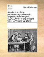 A Collection Of The Parliamentary Debates In England, From The Year M,dc,lxviii. To The Present Time. ...  Volume 22 Of 24