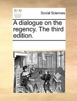 A Dialogue On The Regency. The Third Edition.