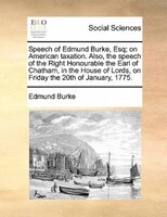 Speech Of Edmund Burke, Esq; On American Taxation. Also, The Speech Of The Right Honourable The Earl Of Chatham, In The House Of L
