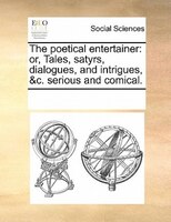 The Poetical Entertainer: Or, Tales, Satyrs, Dialogues, And Intrigues, &c. Serious And Comical.